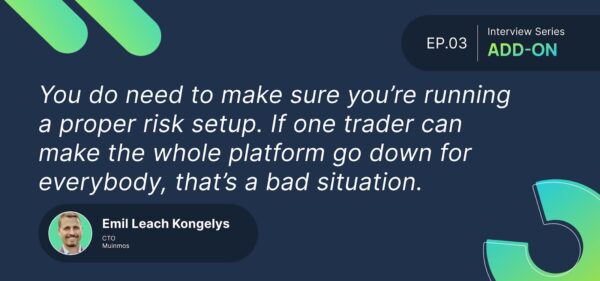You do need to make sure you’re running a proper risk setup. If one trader can make the whole platform go down for everybody, that’s a bad situation. 